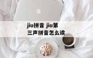jiu拼音 jiu第三声拼音怎么读