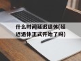 什么时间延迟退休(延迟退休正式开始了吗)