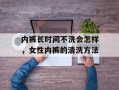 内裤长时间不洗会怎样，女性内裤的清洗方法