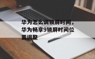 华为怎么调锁屏时间，华为畅享9锁屏时间位置调整