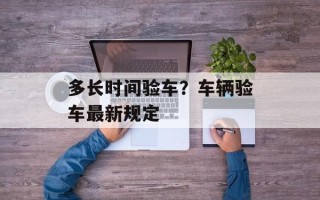 多长时间验车？车辆验车最新规定