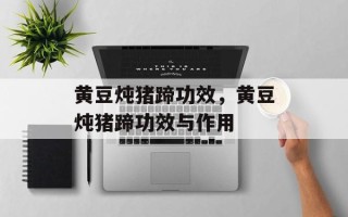 黄豆炖猪蹄功效，黄豆炖猪蹄功效与作用