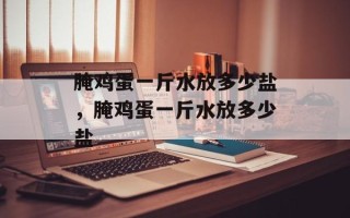腌鸡蛋一斤水放多少盐，腌鸡蛋一斤水放多少盐