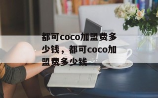 都可coco加盟费多少钱，都可coco加盟费多少钱