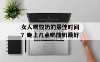 女人喝酸奶的最佳时间？晚上几点喝酸奶最好