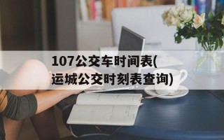 107公交车时间表(运城公交时刻表查询)