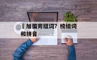 夌加偏旁组词？棱组词和拼音