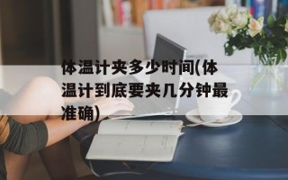 体温计夹多少时间(体温计到底要夹几分钟最准确)