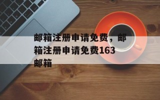 邮箱注册申请免费，邮箱注册申请免费163邮箱