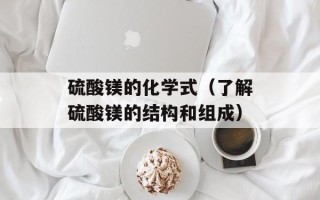硫酸镁的化学式（了解硫酸镁的结构和组成）