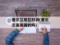 爱尔兰现在时间(爱尔兰是英国的吗)