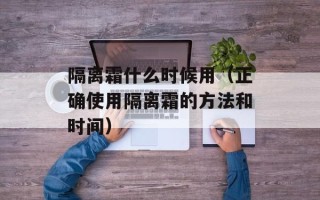 隔离霜什么时候用（正确使用隔离霜的方法和时间）