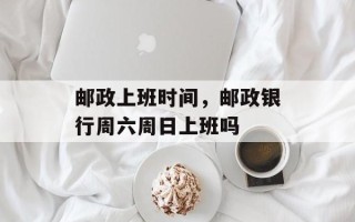 邮政上班时间，邮政银行周六周日上班吗