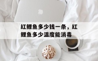 红鲤鱼多少钱一条，红鲤鱼多少温度能消毒