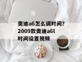 奥迪a6怎么调时间？2009款奥迪a6l时间设置视频