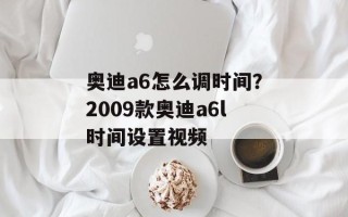 奥迪a6怎么调时间？2009款奥迪a6l时间设置视频