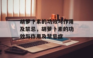 胡萝卜素的功效与作用及禁忌，胡萝卜素的功效与作用及禁忌症