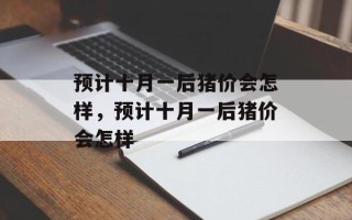 预计十月一后猪价会怎样，预计十月一后猪价会怎样