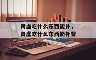 肾虚吃什么东西能补，肾虚吃什么东西能补肾