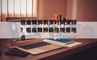 祖庙舞狮表演时间安排？祖庙舞狮最佳观看地点