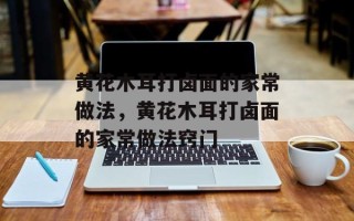 黄花木耳打卤面的家常做法，黄花木耳打卤面的家常做法窍门