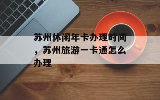 苏州休闲年卡办理时间，苏州旅游一卡通怎么办理