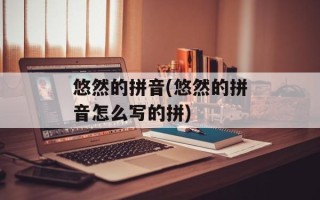 悠然的拼音(悠然的拼音怎么写的拼)