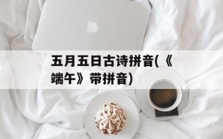五月五日古诗拼音(《端午》带拼音)
