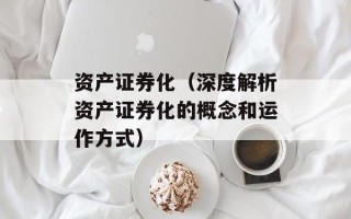 资产证券化（深度解析资产证券化的概念和运作方式）