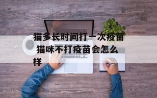 猫多长时间打一次疫苗 猫咪不打疫苗会怎么样