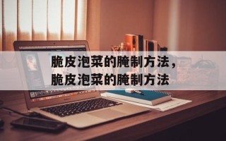 脆皮泡菜的腌制方法，脆皮泡菜的腌制方法