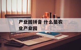 产业园拼音 什么是农业产业园