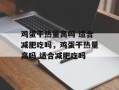 鸡蛋干热量高吗 适合减肥吃吗，鸡蛋干热量高吗 适合减肥吃吗