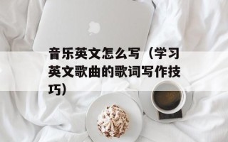 音乐英文怎么写（学习英文歌曲的歌词写作技巧）