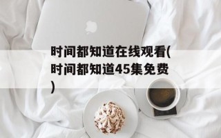 时间都知道在线观看(时间都知道45集免费)