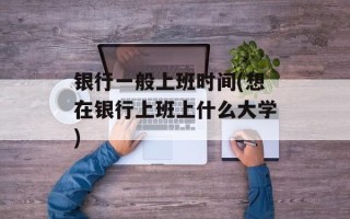 银行一般上班时间(想在银行上班上什么大学)