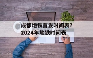 成都地铁首发时间表？2024年地铁时间表