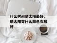 什么时间晒太阳最好，晒太阳穿什么颜色衣服好