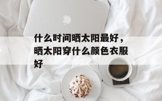 什么时间晒太阳最好，晒太阳穿什么颜色衣服好