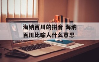 海纳百川的拼音 海纳百川比喻人什么意思