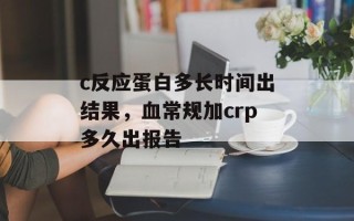 c反应蛋白多长时间出结果，血常规加crp多久出报告