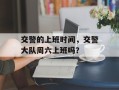交警的上班时间，交警大队周六上班吗？