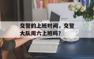 交警的上班时间，交警大队周六上班吗？