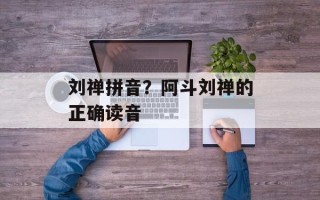 刘禅拼音？阿斗刘禅的正确读音