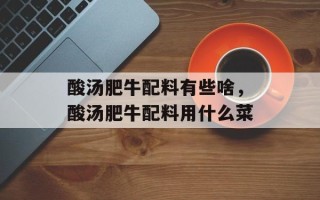 酸汤肥牛配料有些啥，酸汤肥牛配料用什么菜