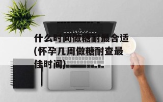 什么时间做糖耐最合适(怀孕几周做糖耐查最佳时间)