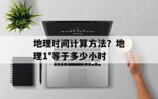 地理时间计算方法？地理1°等于多少小时
