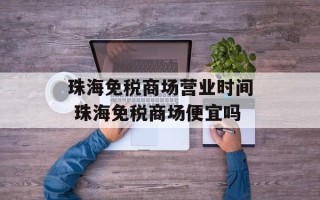 珠海免税商场营业时间 珠海免税商场便宜吗