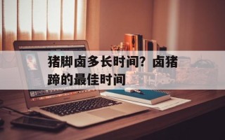 猪脚卤多长时间？卤猪蹄的最佳时间