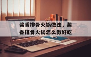 酱香排骨火锅做法，酱香排骨火锅怎么做好吃
